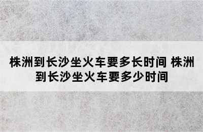 株洲到长沙坐火车要多长时间 株洲到长沙坐火车要多少时间